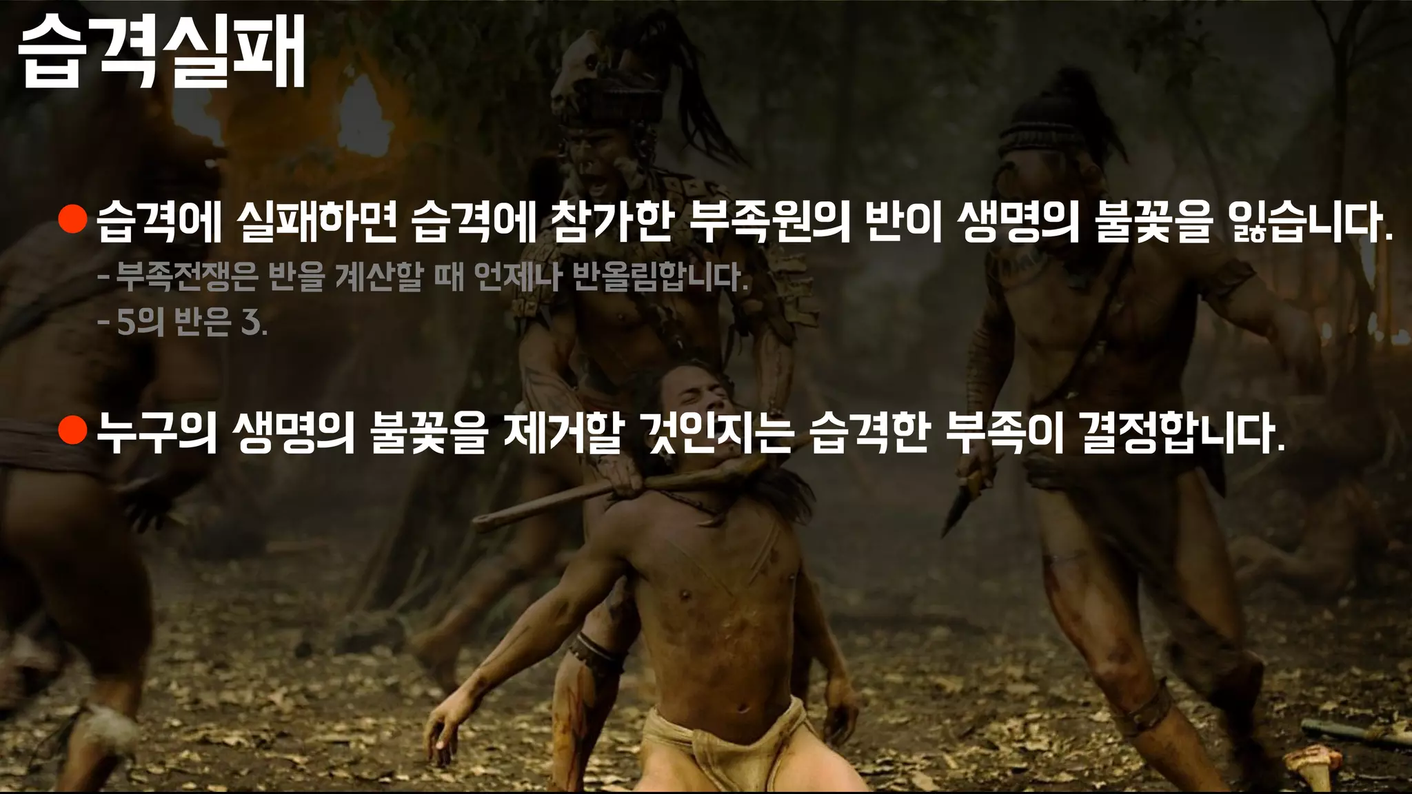 습격실패
습격에 실패하면 습격에 참가한 부족원의 반이 생명의 불꽃을 잃습니다.
-부족전쟁은 반을 계산할 때 언제나 반올림합니다.
-5의 반은 3.
누구의 생명의 불꽃을 제거할 것인지는 습격한 부족이 결정합니다.
 