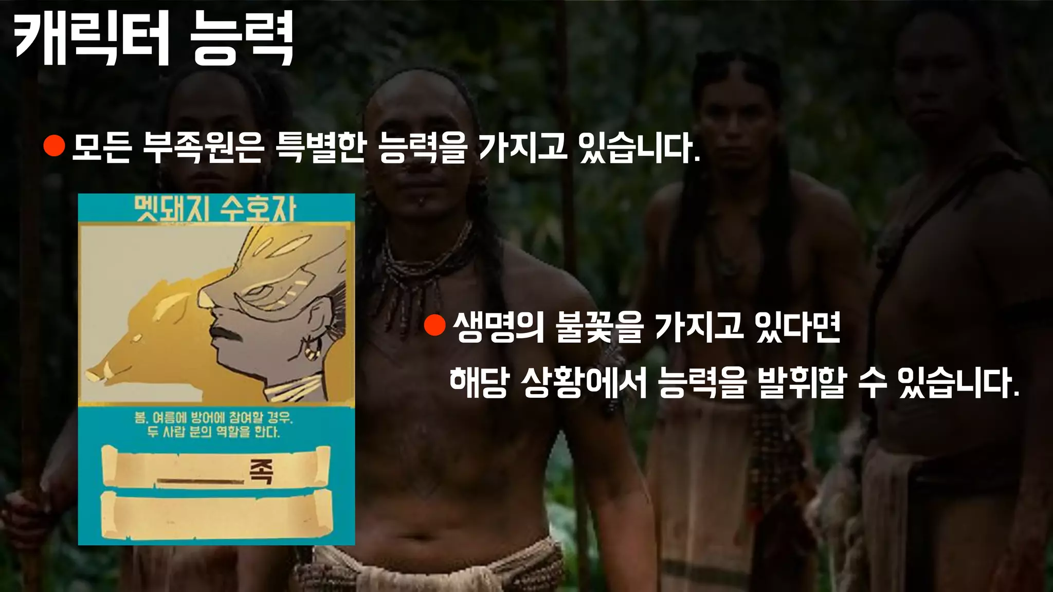 캐릭터 능력
모든 부족원은 특별한 능력을 가지고 있습니다.
생명의 불꽃을 가지고 있다면
해당 상황에서 능력을 발휘할 수 있습니다.
 