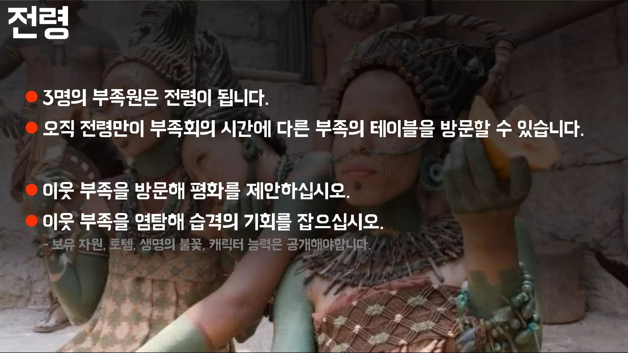 전령
 3명의 부족원은 전령이 됩니다.
 오직 전령만이 부족회의 시간에 다른 부족의 테이블을 방문할 수 있습니다.
 이웃 부족을 방문해 평화를 제안하십시오.
 이웃 부족을 염탐해 습격의 기회를 잡으십시오.
- 보유 자원, 토템, 생명의 불꽃, 캐릭터 능력은 공개해야합니다.
 