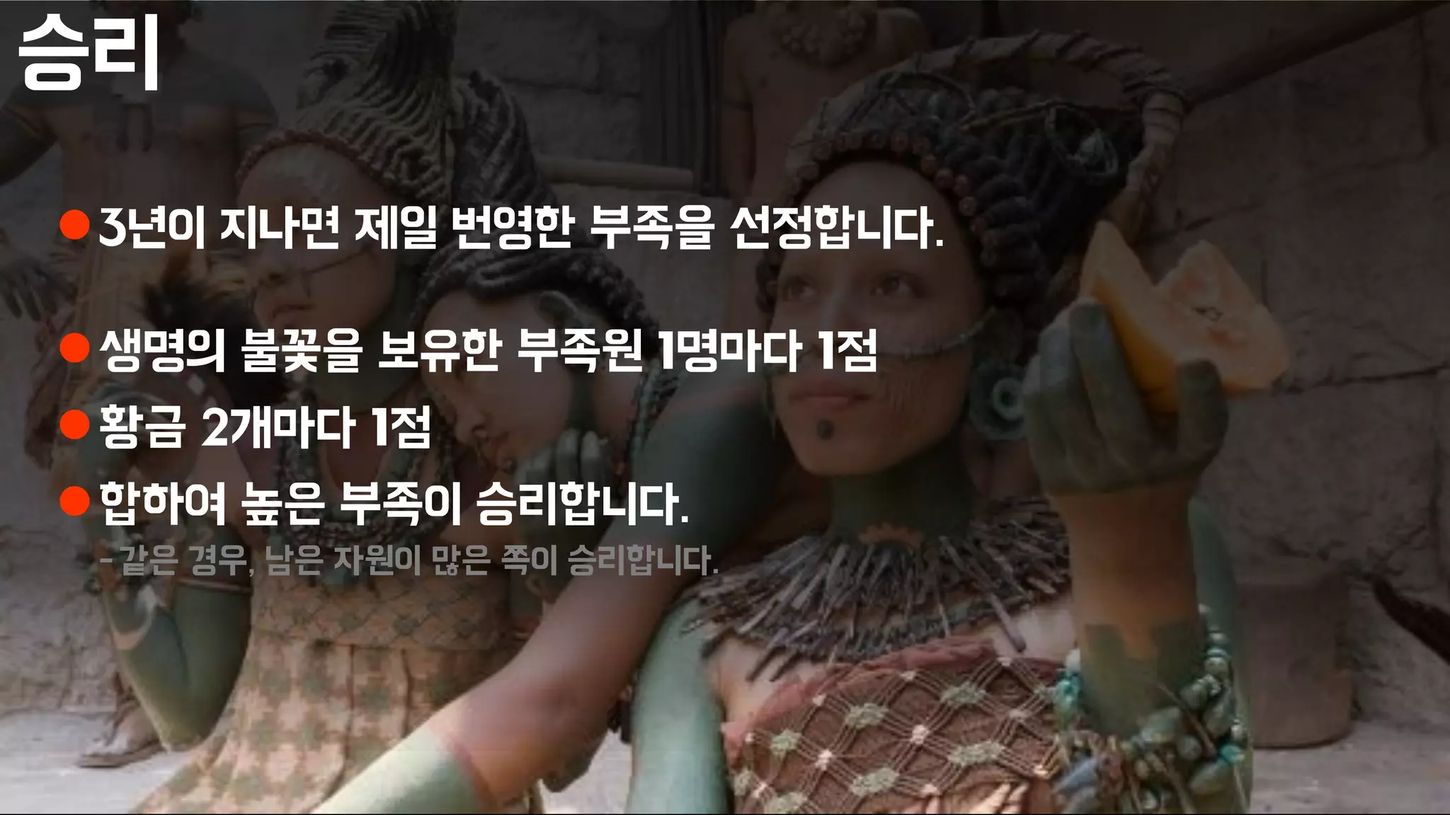 승리
3년이 지나면 제일 번영한 부족을 선정합니다.
생명의 불꽃을 보유한 부족원 1명마다 1점
황금 2개마다 1점
합하여 높은 부족이 승리합니다.
-같은 경우, 남은 자원이 많은 쪽이 승리합니다.
 
