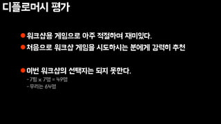 디플로머시 평가
워크샵용 게임으로 아주 적절하며 재미있다.
처음으로 워크샵 게임을 시도하시는 분에게 강력히 추천
이번 워크샵의 선택지는 되지 못한다.
-7팀 x 7명 = 49명
-우리는 64명
 