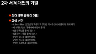 2차 세계대전의 기원
최대 5인 플레이 게임
교실 버전
-Albert Nofi 선생님이 고등학교 2학년 역사수업에 사용하기 위해 제작
-시나리오 별로 여러가지 세팅이 존재
-1명이 독일을 플레이한다.
-1명이 러시아를 플레이한다.
-3명이 영국을 플레이한다.
-2명이 미국을 플레이한다.
-5명이 프랑스를 플레이한다.
 