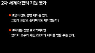2차 세계대전의 기원 평가
교실 버전도 분명 재미는 있다.
그런데 프랑스 플레이어도 재미있을까?
교육에는 정말 효과적이지만
참가자 모두가 게임으로서의 재미를 얻을 수는 없다.
 