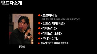 발표자소개
<로드러너 1>
- 이틀 전에 애플 출시빌드 보냈습니다. 발표 빵구날뻔
<링토스 세계여행>
<마비노기2>
<마비노기 360>
<루니아 전기>
 다수의 잡다한 미출시 프로젝트…
이무림
 