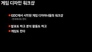 게임 디자인 워크샵
GDC에서 시작된 게임 디자이너들의 워크샵
-한국에서도 한다
발표도 하고 분석 활동도 하고
게임도 한다
 