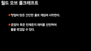 월드 오브 룰크래프트
헛점이 많은 간단한 룰로 게임이 시작한다.
운영자 측은 언제든지 패치를 선언하여
룰을 변경할 수 있다.
 