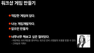 워크샵 게임 만들기
적당한 게임이 없다.
나는 게임개발자다.
없으면 만들자
너무너무 해보고 싶은 일이었다.
-이번에는 보드게임을 좋아하는 워크샵 준비 스탭들의 도움을 받을 수 있다.
-그야말로 기회!!
 