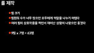 룰 제작
팀 크기
팀원의 수가 너무 많으면 모두에게 역할을 나누기 어렵다
여러 팀이 상호작용을 하면서 재미난 상황이 나왔으면 좋겠다
9팀 x 7명 = 63명
 