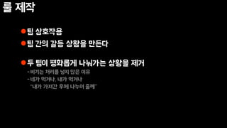 룰 제작
팀 상호작용
팀 간의 갈등 상황을 만든다
두 팀이 평화롭게 나눠가는 상황을 제거
-비기는 처리를 넣지 않은 이유
-네가 먹거나, 내가 먹거나
“내가 가져간 후에 나누어 줄께”
 