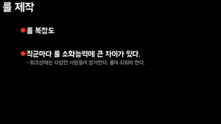 룰 제작
룰 복잡도
직군마다 룰 소화능력에 큰 차이가 있다.
-워크샵에는 다양한 사람들이 참가한다. 룰이 쉬워야 한다.
 