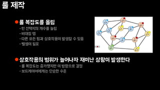룰 제작
룰 복잡도를 올림
-턴 선택지의 개수를 늘림
-비대칭 맵
-다른 모든 팀과 상호작용이 발생할 수 있음
-뺄셈이 필요
상호작용의 범위가 늘어나자 재미난 상황이 발생한다
-룰 복잡도는 증가했지만 이 방향으로 결정
-보드게이머에게는 단순한 수준
 