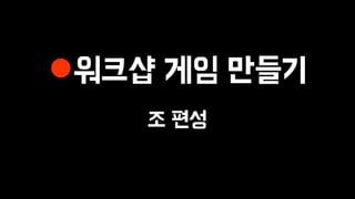 워크샵 게임 만들기
조 편성
 