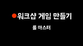 워크샵 게임 만들기
룰 마스터
 