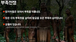 부족전쟁
참가자들은 모여서 부족을 이룹니다.
많은 수의 부족원을 살리며 황금을 모은 부족이 승리합니다.
상품이 있습니다.
-1등부족부터 6등부족까지 상품이 주어집니다.
 