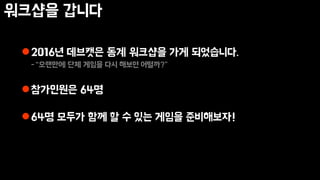 워크샵을 갑니다
2016년 데브캣은 동계 워크샵을 가게 되었습니다.
-“오랜만에 단체 게임을 다시 해보면 어떨까?”
참가인원은 64명
64명 모두가 함께 할 수 있는 게임을 준비해보자!
 