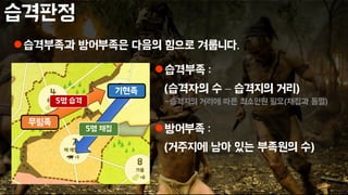 습격판정
습격부족과 방어부족은 다음의 힘으로 겨룹니다.
습격부족 :
(습격자의 수 – 습격지의 거리)
-습격지의 거리에 따른 최소인원 필요(채집과 동일)
방어부족 :
(거주지에 남아 있는 부족원의 수)
5명 채집
무림족
기현족
5명 습격
 