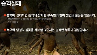 습격실패
습격에 실패하면 습격에 참가한 부족원의 반이 생명의 불꽃을 잃습니다.
-부족전쟁은 반을 계산할 때 언제나 반올림합니다.
-5의 반은 3.
누구의 생명의 불꽃을 제거할 것인지는 습격한 부족이 결정합니다.
 