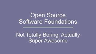 Open Source
Software Foundations
Not Totally Boring, Actually
Super Awesome
 