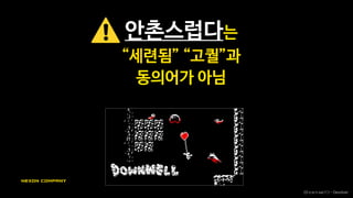 차별화는 조합의 문제,
익숙함 속에 색다른 포인트
《D o w n we l l 》 - Devolver
기이함의 삼각형
활동 세계관
캐릭터
8:2
이 중 기이한 것은 한 가지만
15~20%만 독창적, 나머지는 익숙함
- Inon Zur
 