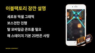 개발 히스토리
총 개발 기간 19개월
인력 3명 ➞ 5명 (기획 1, 도트 2, 클라 2)
2016 지스타 첫 공개 및 시연
 