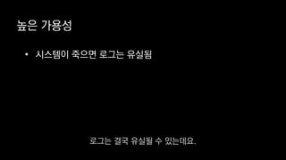 • 시스템이 죽으면 로그는 유실됨
높은 가용성
로그는 결국 유실될 수 있는데요.
 