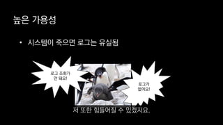 높은 가용성
로그 조회가
안 돼요!
로그가
없어요!
• 시스템이 죽으면 로그는 유실됨
저 또한 힘들어질 수 있겠지요.
 