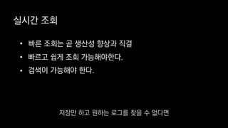 실시간 조회
• 빠른 조회는 곧 생산성 향상과 직결
•
• 검색이 가능해야 한다.
빠르고 쉽게 조회 가능해야한다.
저장만 하고 원하는 로그를 찾을 수 없다면
 