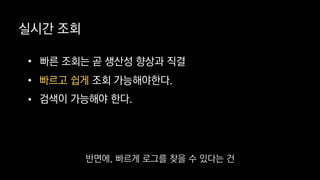 실시간 조회
• 빠른 조회는 곧 생산성 향상과 직결
•
• 검색이 가능해야 한다.
빠르고 쉽게 조회 가능해야한다.
반면에, 빠르게 로그를 찾을 수 있다는 건
 