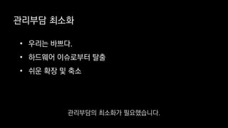 관리부담 최소화
• 우리는 바쁘다.
• 하드웨어 이슈로부터 탈출
• 쉬운 확장 및 축소
관리부담의 최소화가 필요했습니다.
 