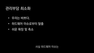 관리부담 최소화
• 우리는 바쁘다.
• 하드웨어 이슈로부터 탈출
• 쉬운 확장 및 축소
사실 하드웨어 이슈는
 