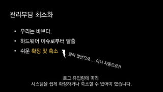 관리부담 최소화
• 우리는 바쁘다.
• 하드웨어 이슈로부터 탈출
• 쉬운 확장 및 축소
로그 유입량에 따라
시스템을 쉽게 확장하거나 축소할 수 있어야 했습니다.
 