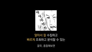 알아서 잘 수집하고
빠르게 조회하고 분석할 수 있는
결국, 종합해보면
 