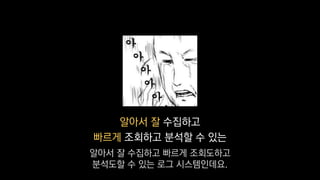 알아서 잘 수집하고
빠르게 조회하고 분석할 수 있는
알아서 잘 수집하고 빠르게 조회도하고
분석도할 수 있는 로그 시스템인데요.
 