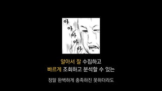 알아서 잘 수집하고
빠르게 조회하고 분석할 수 있는
정말 완벽하게 충족하진 못하더라도
 