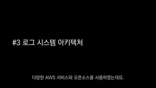 #3 로그 시스템 아키텍처
다양한 AWS 서비스와 오픈소스를 사용하였는데요.
 