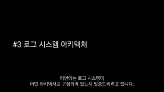 #3 로그 시스템 아키텍처
이번에는 로그 시스템이
어떤 아키텍처로 구성되어 있는지 말씀드리려고 합니다.
 