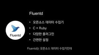 • 오픈소스 데이터 수집기
• C + Ruby
• 다양한 플러그인
• 간편한 설정
Fluentd
Fluentd
Fluentd는 오픈소스 데이터 수집기인데
 