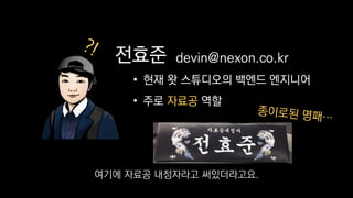 전효준
• 현재 왓 스튜디오의 백엔드 엔지니어
• 주로 자료공 역할
devin@nexon.co.kr
여기에 자료공 내정자라고 써있더라고요.
 