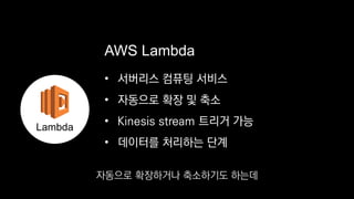 • 서버리스 컴퓨팅 서비스
• 자동으로 확장 및 축소
•
• 데이터를 처리하는 단계
AWS Lambda
Lambda
Kinesis stream 트리거 가능
자동으로 확장하거나 축소하기도 하는데
 
