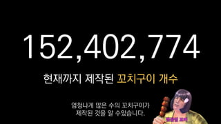 152,402,774
현재까지 제작된 꼬치구이 개수
엄청나게 많은 수의 꼬치구이가
제작된 것을 알 수있습니다.
 