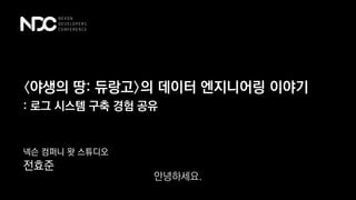 〈야생의 땅: 듀랑고〉의 데이터 엔지니어링 이야기
넥슨 컴퍼니 왓 스튜디오
전효준
: 로그 시스템 구축 경험 공유
안녕하세요.
 