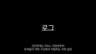로그
간단하게는 DAU, 리텐션부터
유저들이 어떤 구간에서 이탈하는 지와 같은
 