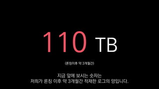(론칭이후 약 3개월간)
110 TB
지금 앞에 보시는 숫자는
저희가 론칭 이후 약 3개월간 적재한 로그의 양입니다.
 