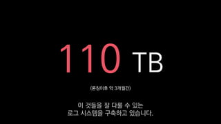 (론칭이후 약 3개월간)
110 TB
이 것들을 잘 다룰 수 있는
로그 시스템을 구축하고 있습니다.
 