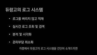 듀랑고의 로그 시스템
• 로그를 버리지 않고 적재
• 실시간 로그 조회 및 검색
• 분석 및 시각화
• 관리부담 최소화
이쯤에서 듀랑고의 로그 시스템을 간단히 소개드리면
 