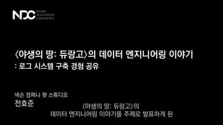 〈야생의 땅: 듀랑고〉의 데이터 엔지니어링 이야기
넥슨 컴퍼니 왓 스튜디오
전효준
: 로그 시스템 구축 경험 공유
〈야생의 땅: 듀랑고〉의
데이터 엔지니어링 이야기를 주제로 발표하게 된
 
