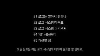 #1 로그는 쌓아서 뭐하나
#2 로그 시스템의 목표
#3 로그 시스템 아키텍처
#4 ‘잘’ 사용하기
#5 개선할 점
오늘 발표는 이런 로그 시스템에 대하여 발표를 할 텐데요.
 