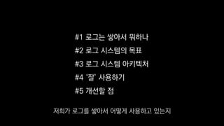 #1 로그는 쌓아서 뭐하나
#2 로그 시스템의 목표
#3 로그 시스템 아키텍처
#4 ‘잘’ 사용하기
#5 개선할 점
저희가 로그를 쌓아서 어떻게 사용하고 있는지
 