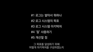 #1 로그는 쌓아서 뭐하나
#2 로그 시스템의 목표
#3 로그 시스템 아키텍처
#4 ‘잘’ 사용하기
#5 개선할 점
그 목표를 달성하기 위해
어떻게 아키텍처를 구성하였는지
 