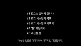 #1 로그는 쌓아서 뭐하나
#2 로그 시스템의 목표
#3 로그 시스템 아키텍처
#4 ‘잘’ 사용하기
#5 개선할 점
개선할 점들을 이야기하며 마무리할 예정입니다.
 